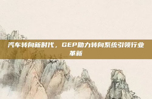 汽车转向新时代，GEP助力转向系统引领行业革新