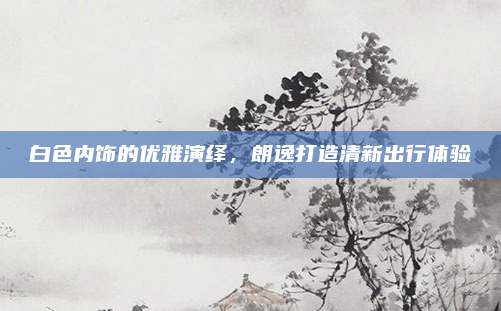 白色内饰的优雅演绎，朗逸打造清新出行体验
