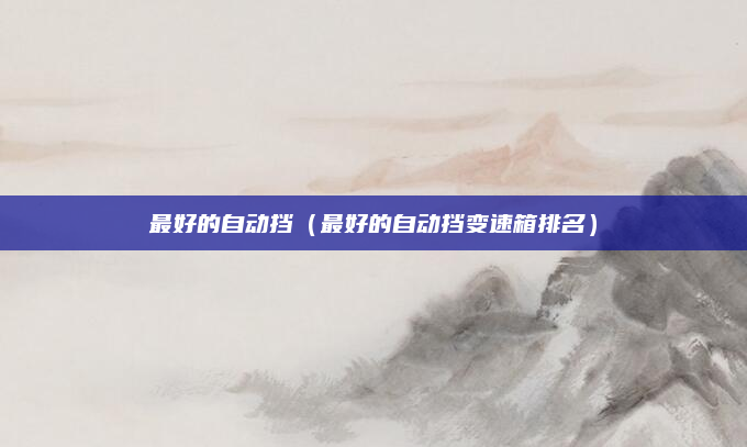 最好的自动挡（最好的自动挡变速箱排名）