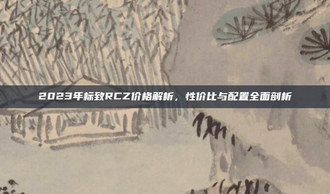 2023年标致RCZ价格解析，性价比与配置全面剖析