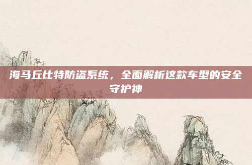 海马丘比特防盗系统，全面解析这款车型的安全守护神