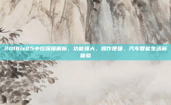 2018ix25中控深度解析，功能强大，操作便捷，汽车智能生活新体验