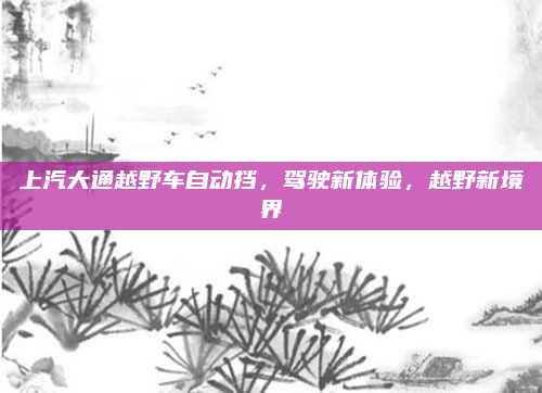 上汽大通越野车自动挡，驾驶新体验，越野新境界