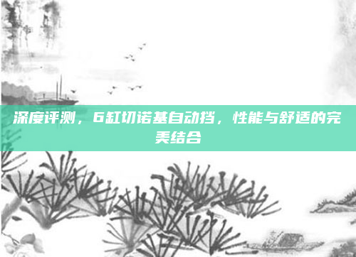 深度评测，6缸切诺基自动挡，性能与舒适的完美结合