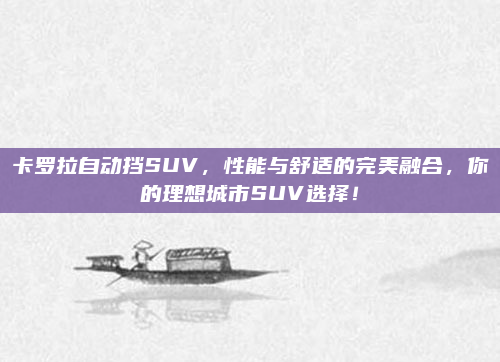 卡罗拉自动挡SUV，性能与舒适的完美融合，你的理想城市SUV选择！