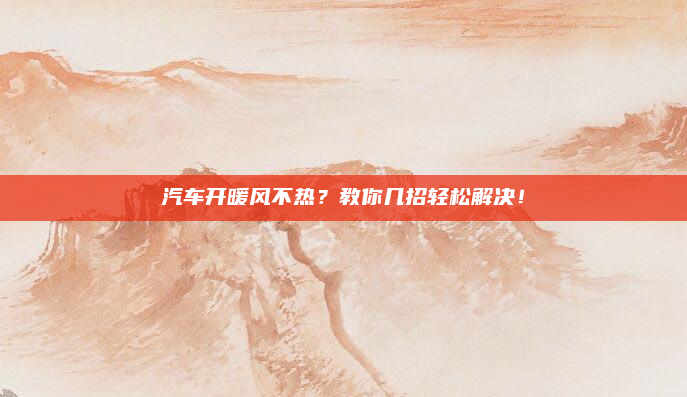 汽车开暖风不热？教你几招轻松解决！