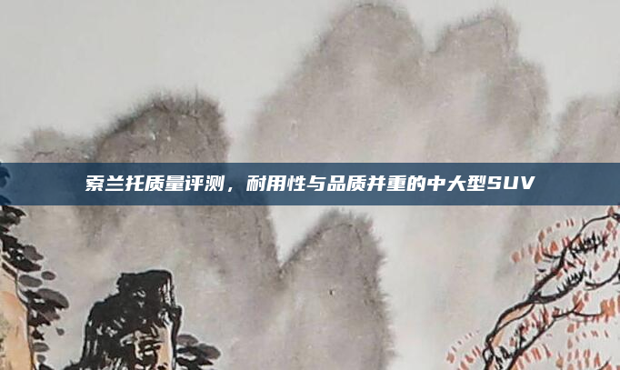 索兰托质量评测，耐用性与品质并重的中大型SUV