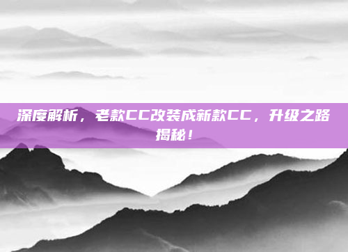 深度解析，老款CC改装成新款CC，升级之路揭秘！