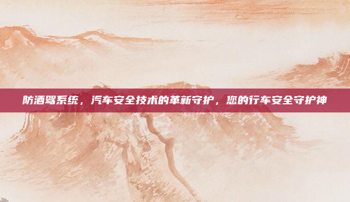 防酒驾系统，汽车安全技术的革新守护，您的行车安全守护神