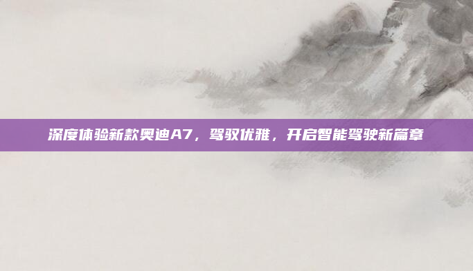深度体验新款奥迪A7，驾驭优雅，开启智能驾驶新篇章