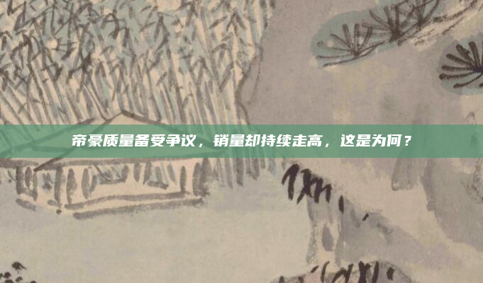 帝豪质量备受争议，销量却持续走高，这是为何？