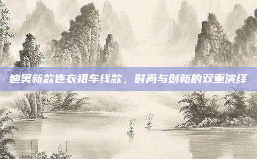 迪奥新款连衣裙车线款，时尚与创新的双重演绎
