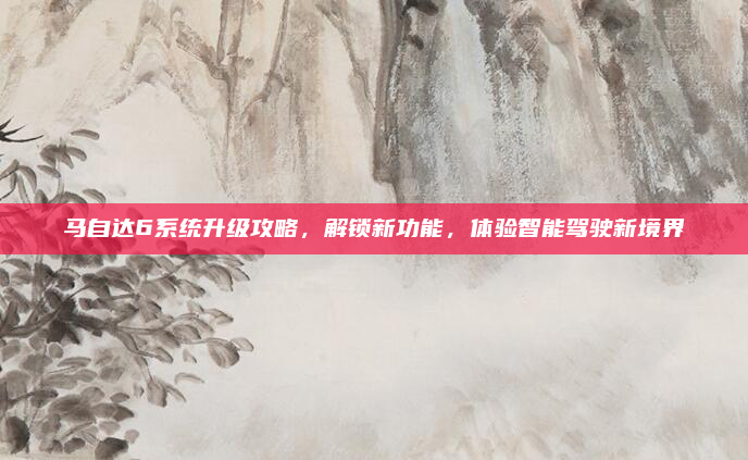马自达6系统升级攻略，解锁新功能，体验智能驾驶新境界