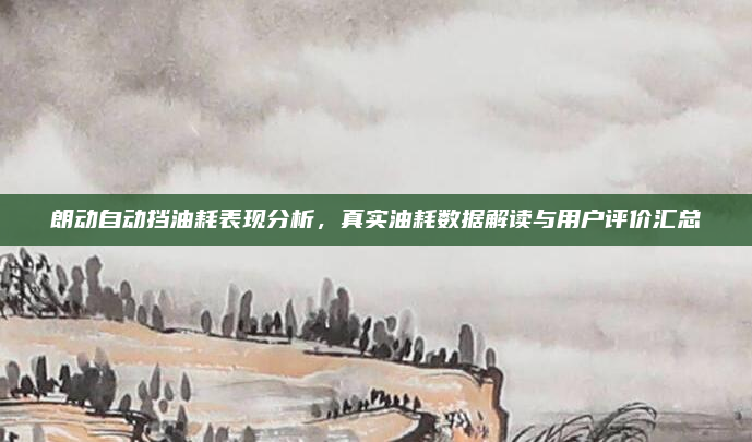 朗动自动挡油耗表现分析，真实油耗数据解读与用户评价汇总