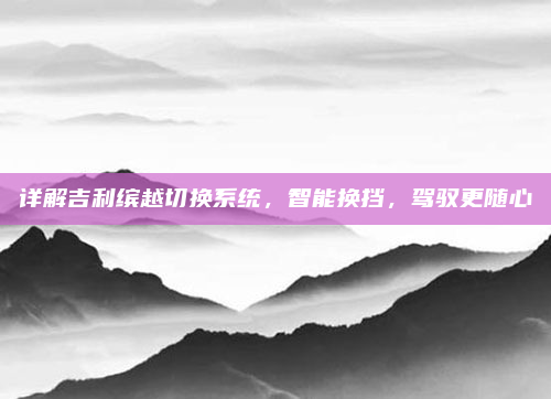 详解吉利缤越切换系统，智能换挡，驾驭更随心