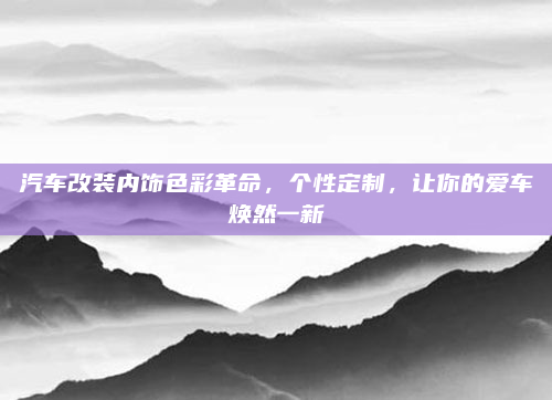 汽车改装内饰色彩革命，个性定制，让你的爱车焕然一新