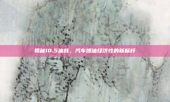 揭秘10.5油耗，汽车燃油经济性的新标杆