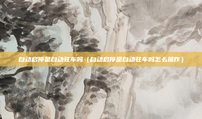 自动启停是自动驻车吗(自动启停是自动驻车吗怎么操作)