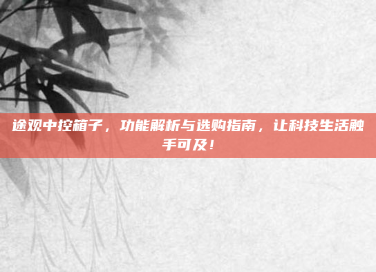 途观中控箱子，功能解析与选购指南，让科技生活触手可及！