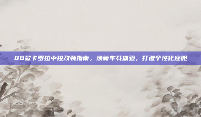 08款卡罗拉中控改装指南，焕新车载体验，打造个性化座舱