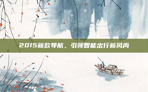 2015新款导航，引领智能出行新风尚