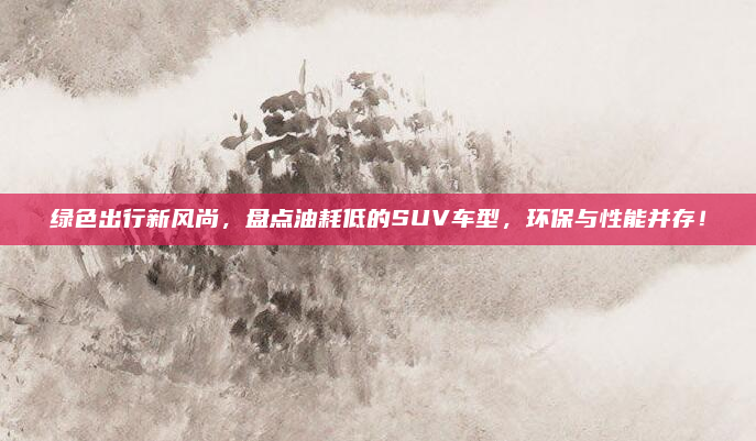 绿色出行新风尚，盘点油耗低的SUV车型，环保与性能并存！