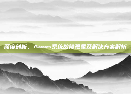深度剖析，Aions系统故障现象及解决方案解析