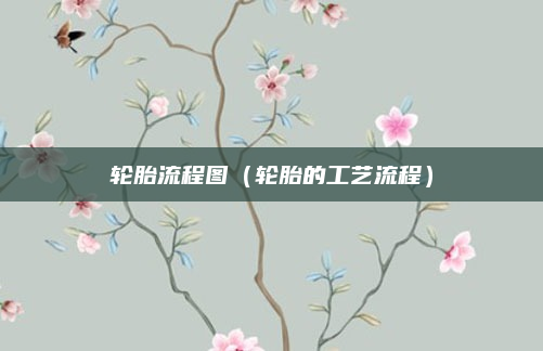 轮胎流程图(轮胎的工艺流程)