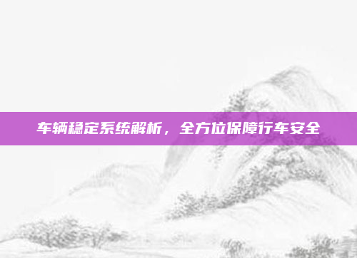 车辆稳定系统解析，全方位保障行车安全