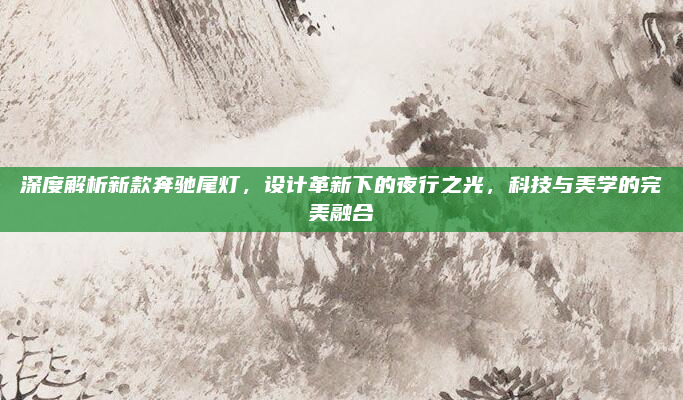 深度解析新款奔驰尾灯，设计革新下的夜行之光，科技与美学的完美融合