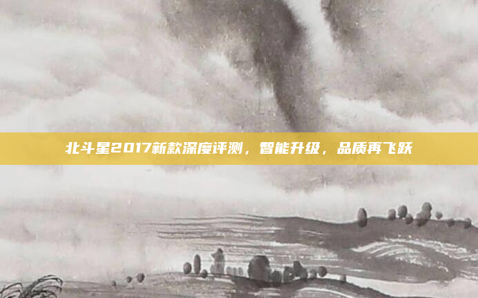 北斗星2017新款深度评测，智能升级，品质再飞跃