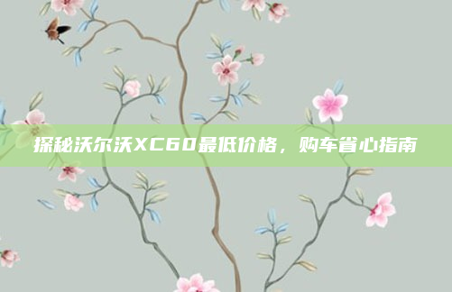探秘沃尔沃XC60最低价格，购车省心指南