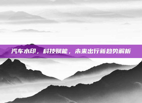 汽车水印，科技赋能，未来出行新趋势解析