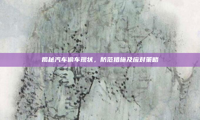 揭秘汽车偷车现状，防范措施及应对策略
