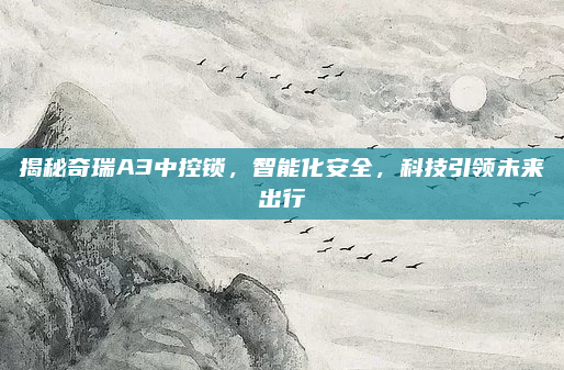 揭秘奇瑞A3中控锁，智能化安全，科技引领未来出行