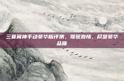 三菱翼神手动豪华版评测，驾驭激情，尽显豪华品质