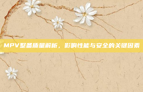 MPV整备质量解析，影响性能与安全的关键因素