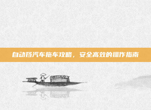 自动挡汽车拖车攻略，安全高效的操作指南
