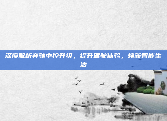 深度解析奔驰中控升级，提升驾驶体验，焕新智能生活