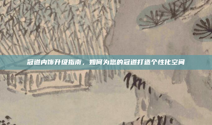 冠道内饰升级指南，如何为您的冠道打造个性化空间