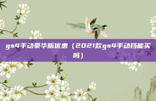 gs4手动豪华版优惠(2021款gs4手动挡能买吗)