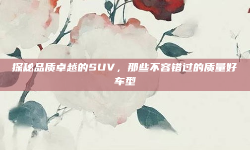 探秘品质卓越的SUV，那些不容错过的质量好车型