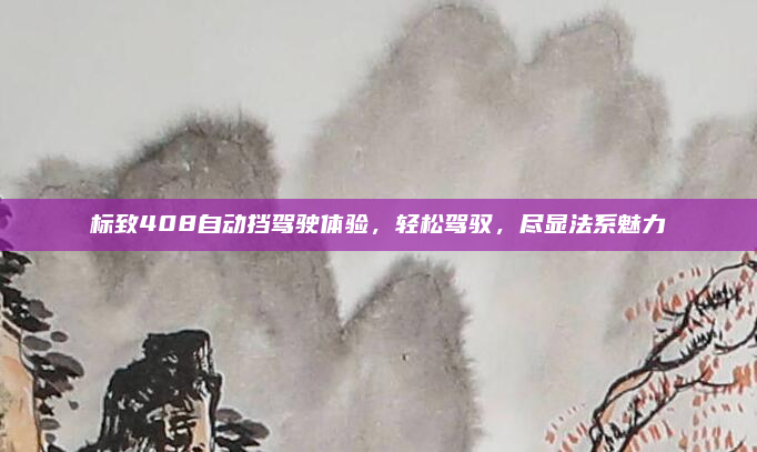 标致408自动挡驾驶体验，轻松驾驭，尽显法系魅力