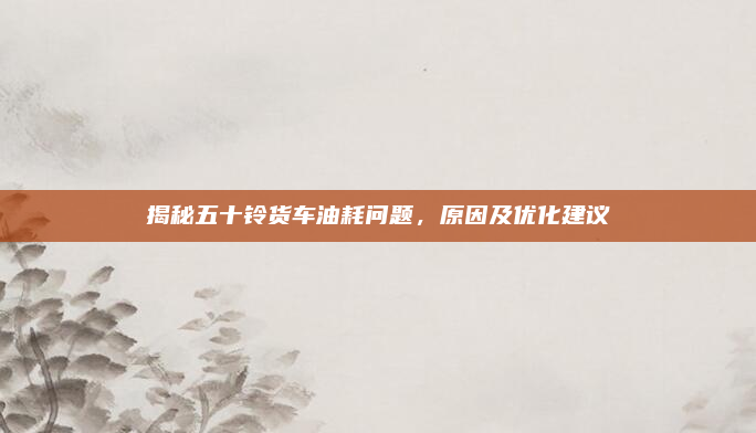 揭秘五十铃货车油耗问题，原因及优化建议