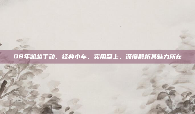 08年凯越手动，经典小车，实用至上，深度解析其魅力所在