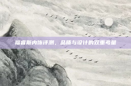 福睿斯内饰评测，品质与设计的双重考量