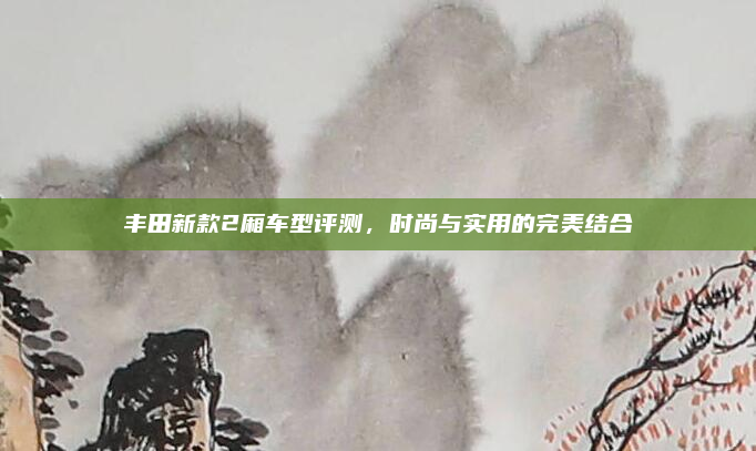 丰田新款2厢车型评测，时尚与实用的完美结合