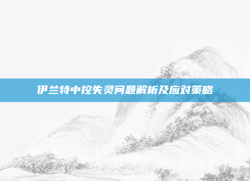 伊兰特中控失灵问题解析及应对策略