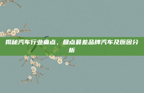 揭秘汽车行业痛点，盘点最差品牌汽车及原因分析