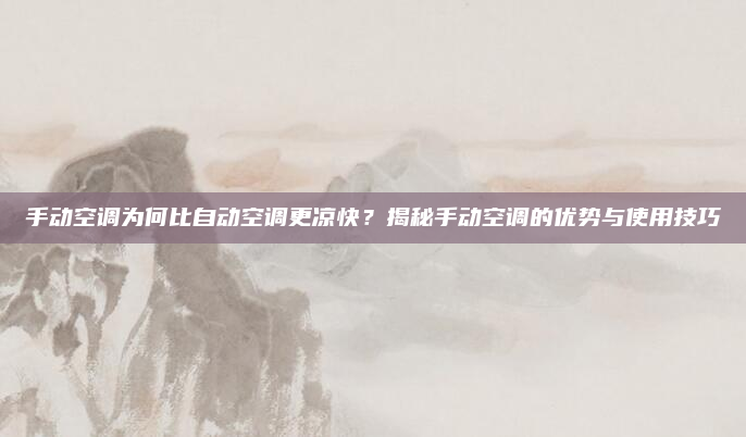 手动空调为何比自动空调更凉快？揭秘手动空调的优势与使用技巧